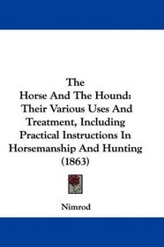 The Horse And The Hound: Their Various Uses And Treatment, Including Practical Instructions In Horsemanship And Hunting (1863)