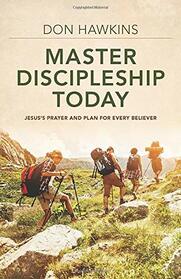 Master Discipleship Today: Jesus's Prayer and Plan for Every Believer