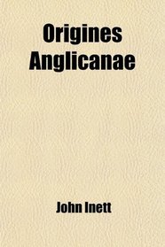 Origines Anglicanae (Volume 1); Or a History of the English Church: From the Conversion of the English Saxons Till the Death of King John