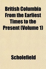 British Columbia From the Earliest Times to the Present (Volume 1)