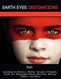 Bali: Including its History, Mother Temple of Besakih, Tanah Lot, Menjangan Island, Nusa Dua, Balinese Culture, and More