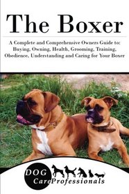 The Boxer: A Complete and Comprehensive Owners Guide to: Buying, Owning, Health, Grooming, Training, Obedience, Understanding and Caring for Your ... to Caring for a Dog from a Puppy to Old Age)