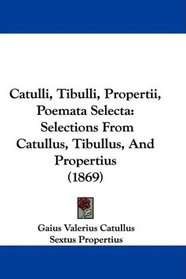 Catulli, Tibulli, Propertii, Poemata Selecta: Selections From Catullus, Tibullus, And Propertius (1869) (Latin Edition)