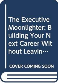 The Executive Moonlighter: Building Your Next Career Without Leaving Your Present Job