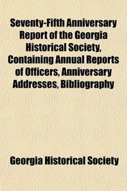 Seventy-Fifth Anniversary Report of the Georgia Historical Society, Containing Annual Reports of Officers, Anniversary Addresses, Bibliography