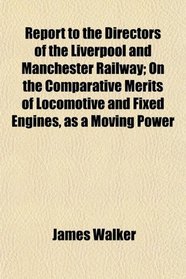 Report to the Directors of the Liverpool and Manchester Railway; On the Comparative Merits of Locomotive and Fixed Engines, as a Moving Power
