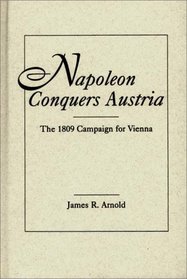 Napoleon Conquers Austria: The 1809 Campaign for Vienna