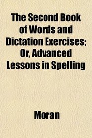 The Second Book of Words and Dictation Exercises; Or, Advanced Lessons in Spelling