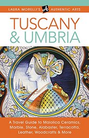 Tuscany & Umbria: A Travel Guide to Maiolica Ceramics, Marble, Stone, Alabaster, Terracotta, Leather, Woodcrafts & More (Laura Morelli's Authentic Arts)