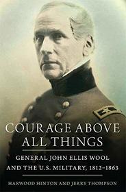 Courage Above All Things: General John Ellis Wool and the U.S. Military, 1812?1863