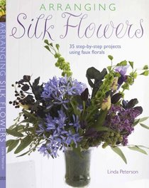 Arranging Silk Flowers: 35 Step-by-step Projects Using Faux Florals