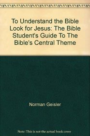 To Understand the Bible Look for Jesus: The Bible Student's Guide To The Bible's Central Theme