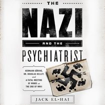 The Nazi and the Psychiatrist: Hermann Goring, Dr. Douglas M. Kelley, and a Fatal Meeting of Minds at the End of WW II