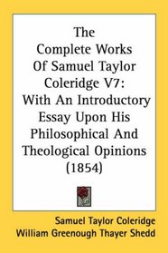 The Complete Works Of Samuel Taylor Coleridge V7: With An Introductory Essay Upon His Philosophical And Theological Opinions (1854)