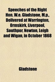 Speeches of the Right Hon. W.e. Gladstone, M.p., Delivered at Warrington, Ormskirk, Liverpool, Southpor, Newton, Leigh and Wigan, in October 1868
