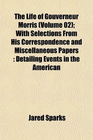 The Life of Gouverneur Morris (Volume 02); With Selections From His Correspondence and Miscellaneous Papers: Detailing Events in the American