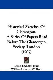 Historical Sketches Of Glamorgan: A Series Of Papers Read Before The Glamorgan Society, London (1907)