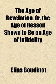 The Age of Revelation, Or, the Age of Reason Shewn to Be an Age of Infidelity