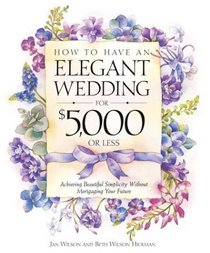 How to Have an Elegant Wedding for $5000 (or Less) : Achieving Beautiful Simplicity Without Mortgaging Your Future