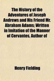 The History of the Adventures of Joseph Andrews and His Friend Mr. Abraham Adams; Written in Imitation of the Manner of Cervantes, Author of