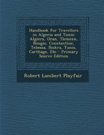 Handbook for Travellers in Algeria and Tunis: Algiers, Oran, Tlemcen, Bougie, Constantine, Tebessa, Biskra, Tunis, Carthage, Etc - Primary Source Edition