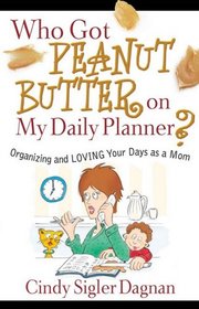 Who Got Peanut Butter on My Daily Planner?: Organizing and Loving Your Days as a Mom
