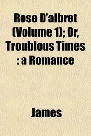 Rose D'albret (Volume 1); Or, Troublous Times: a Romance