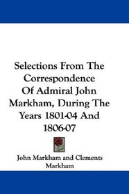 Selections From The Correspondence Of Admiral John Markham, During The Years 1801-04 And 1806-07