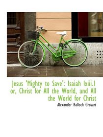 Jesus 'Mighty to Save': Isaiah lxiii.1 or, Christ for All the World, and All the World for Christ