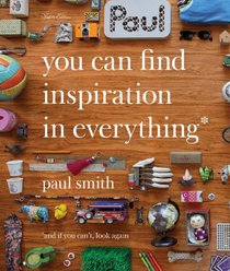 Paul Smith: You Can Find Inspiration in Everything: And if You Can't, Look Again