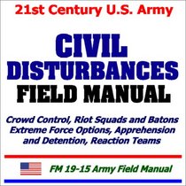 21st Century U.S. Army Civil Disturbances Field Manual: Crowd Control, Riot Squads and Batons, Extreme Force Options, Apprehension and Detention