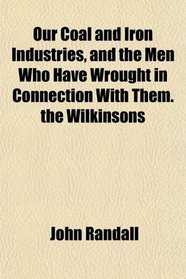 Our Coal and Iron Industries, and the Men Who Have Wrought in Connection With Them. the Wilkinsons
