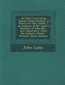 An Essay Concerning Human Understanding. to Which Are Now Added, I. an Analysis of Mr. Locke's Doctrine of Ideas [&c., Incl. Some] Extr. from the Author's Works - Primary Source Edition