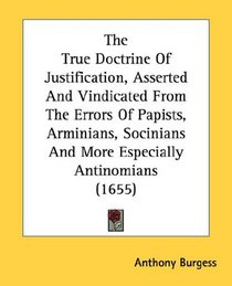 The True Doctrine Of Justification, Asserted And Vindicated From The Errors Of Papists, Arminians, Socinians And More Especially Antinomians (1655)