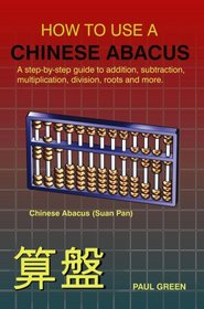 HOW TO USE A CHINESE ABACUS: A step-by-step guide to addition, subtraction, multiplication, division, roots and more