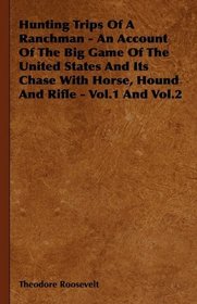 Hunting Trips Of A Ranchman - An Account Of The Big Game Of The United States And Its Chase With Horse, Hound And Rifle - Vol.1 And Vol.2