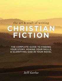 The Art & Craft Of Writing Christian Fiction: The Complete Guide to Finding Your Story, Honing Your Skills, & Glorifying God in Your Novel