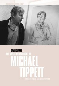 The Music and Thought of Michael Tippett: Modern Times and Metaphysics (Music in the Twentieth Century)