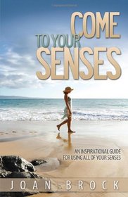 Come to Your Senses: An Inspirational Guide for Using All of Your Senses