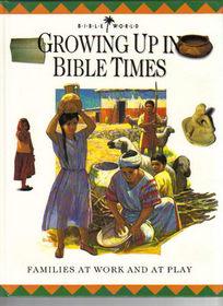 Growing Up in Bible Times: Families at Work and at Play (Bible World Junior Encyclopedia)