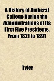 A History of Amherst College During the Administrations of Its First Five Presidents, From 1821 to 1891