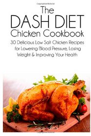 The DASH Diet Chicken Cookbook: 30 Delicious Low Salt Chicken Recipes for Lowering Blood Pressure, Losing Weight and Improving Your Health