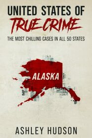 United States of True Crime: Alaska: The Most Chilling Cases In All 50 States
