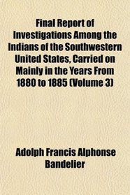 Final Report of Investigations Among the Indians of the Southwestern United States, Carried on Mainly in the Years From 1880 to 1885 (Volume 3)