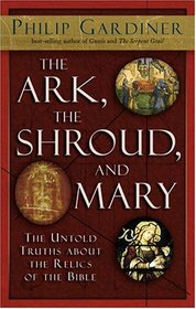 The Ark, the Shroud, and Mary: The Untold Truths About the Relics of the Bible