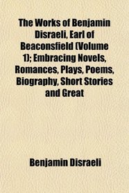 The Works of Benjamin Disraeli, Earl of Beaconsfield (Volume 1); Embracing Novels, Romances, Plays, Poems, Biography, Short Stories and Great