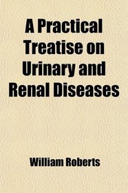 A Practical Treatise on Urinary and Renal Diseases