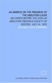 An Address on the progress of the abolition cause: delivered before the African Abolition Freehold Society of Boston, July 16, 1832