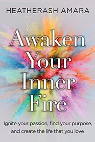 Awaken Your Inner Fire: Ignite Your Passion, Find Your Purpose, and Create the Life That You Love