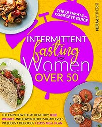 Intermittent Fasting For Women Over 50: The Ultimate And Complete Guide To Learn How To Eat Healthily, Lose Weight, And Lower Blood Sugar Levels. Includes A Delicious 7 Days Meal Plan.